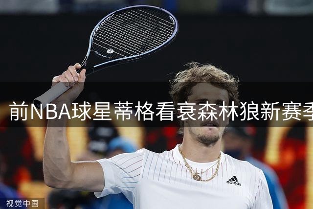 前NBA球星蒂格看衰森林狼新赛季前景