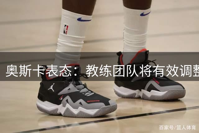 奥斯卡表态：教练团队将有效调整攻防失衡问题