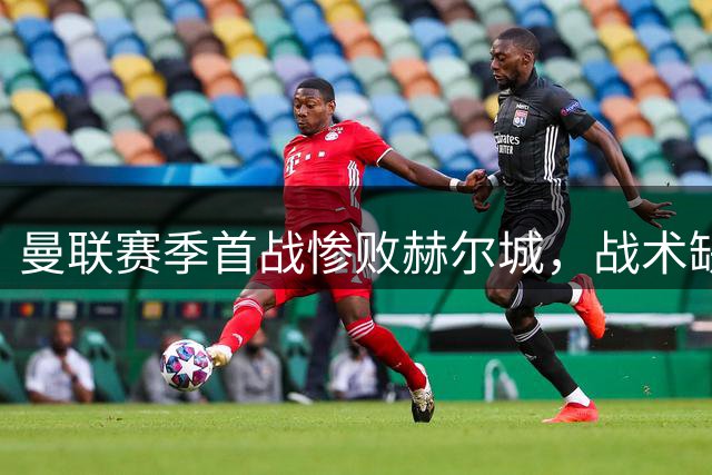 曼联赛季首战惨败赫尔城，战术缺陷全面暴露