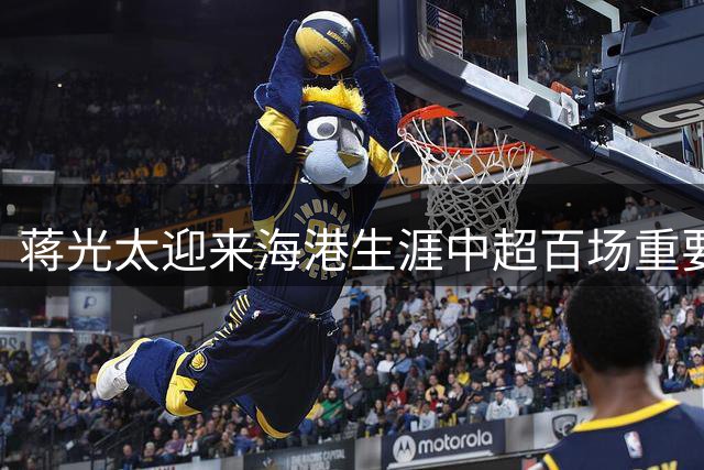 蒋光太迎来海港生涯中超百场重要时刻
