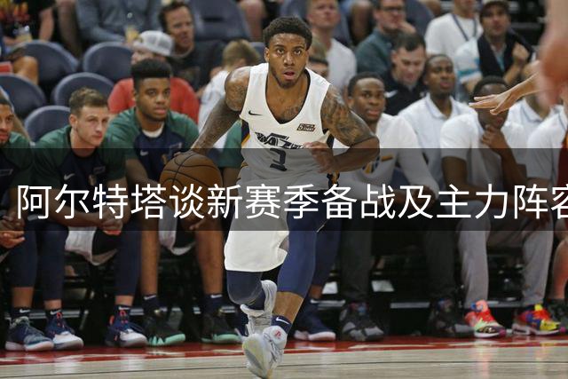 阿尔特塔谈新赛季备战及主力阵容安排