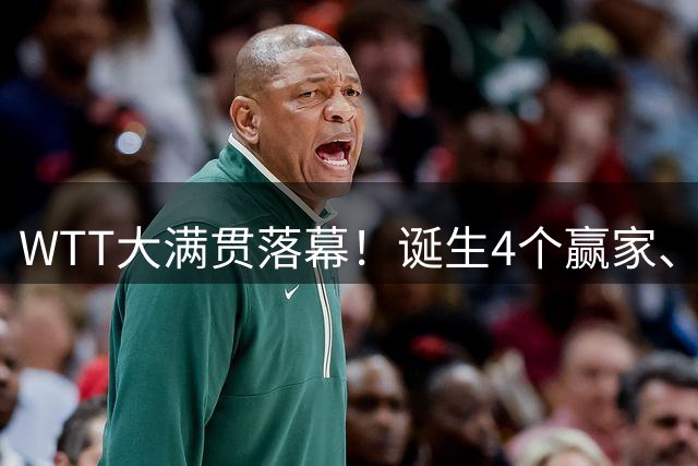 WTT大满贯落幕！诞生4个赢家、4个输家，王曼昱、林诗栋位列其中